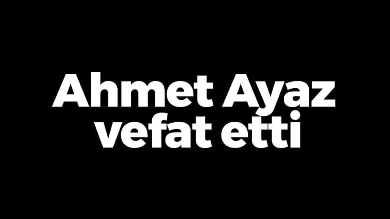 Ahmet Ayaz vefat etti