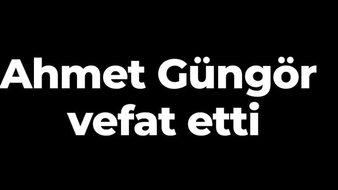 Ahmet Güngör vefat etti