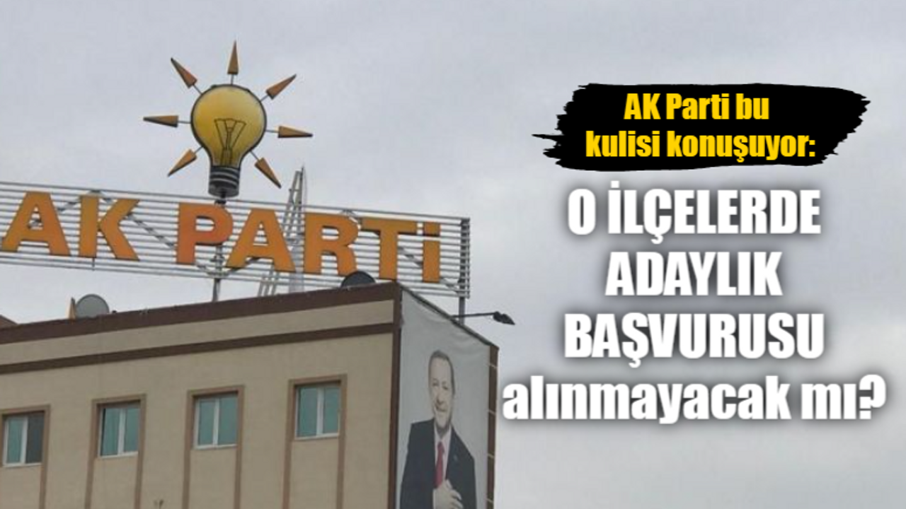 AK Parti bu kulisi konuşuyor: O ilçelerde adaylık başvurusu alınmayacak mı?