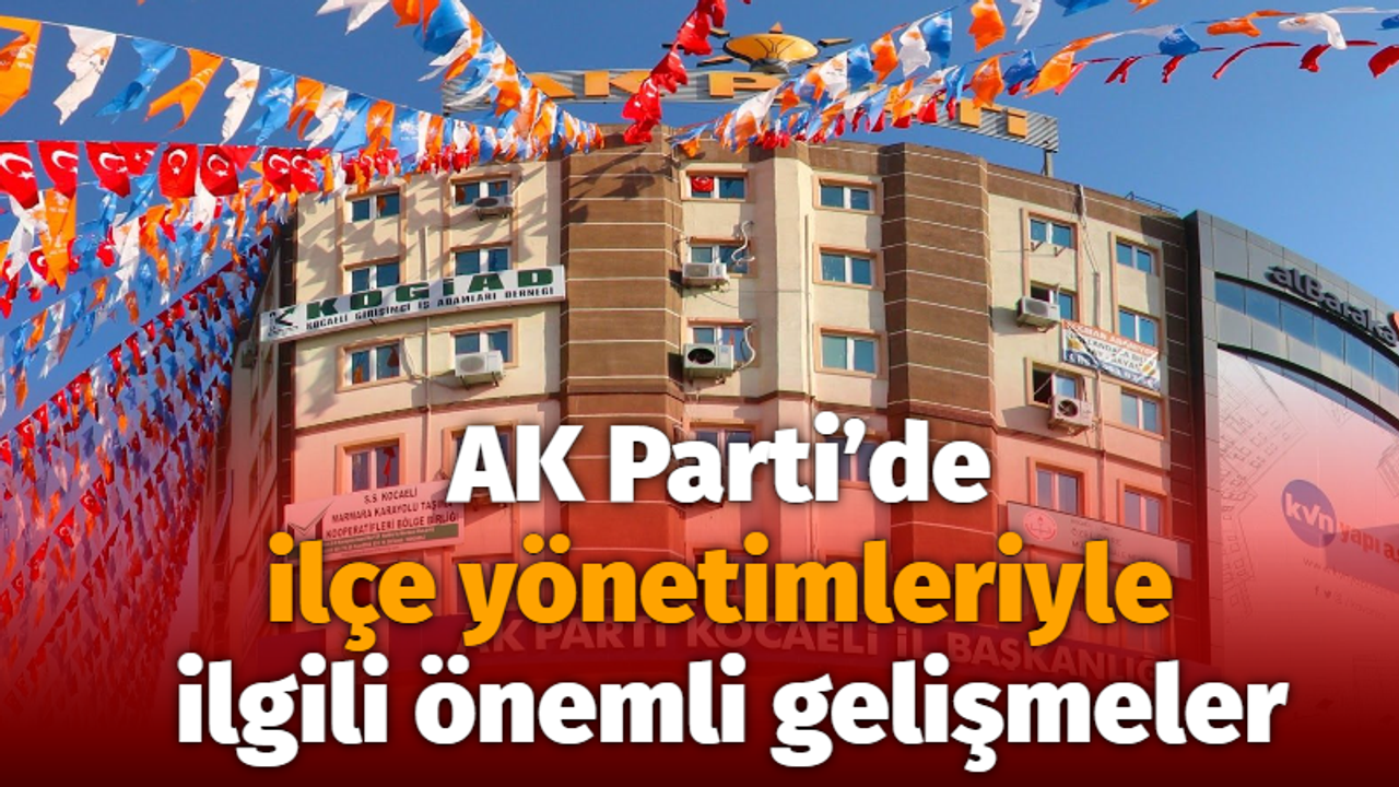 AK Parti’de ilçe yönetimleriyle ilgili önemli gelişmeler