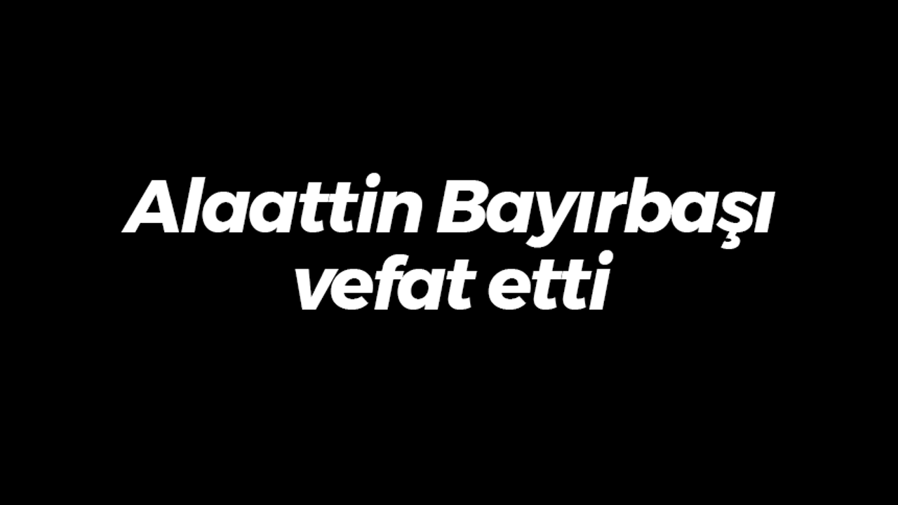 Alaattin Bayırbaşı vefat etti