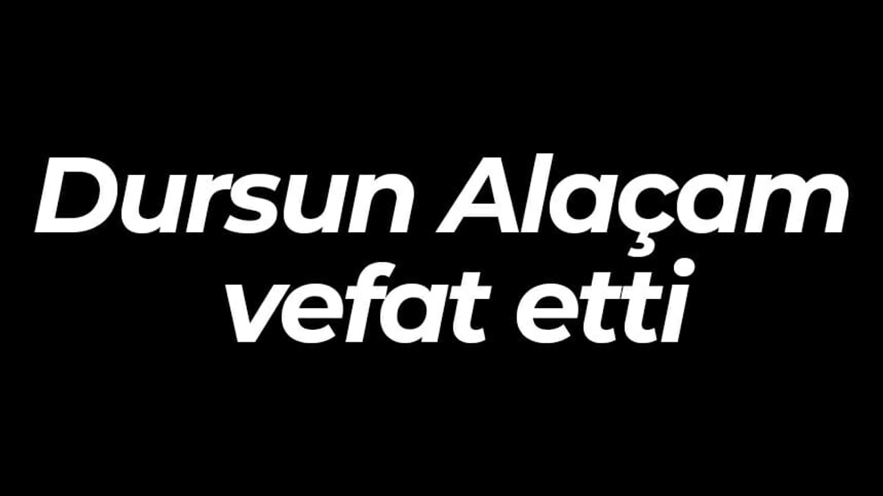 Dursun Alaçam vefat etti