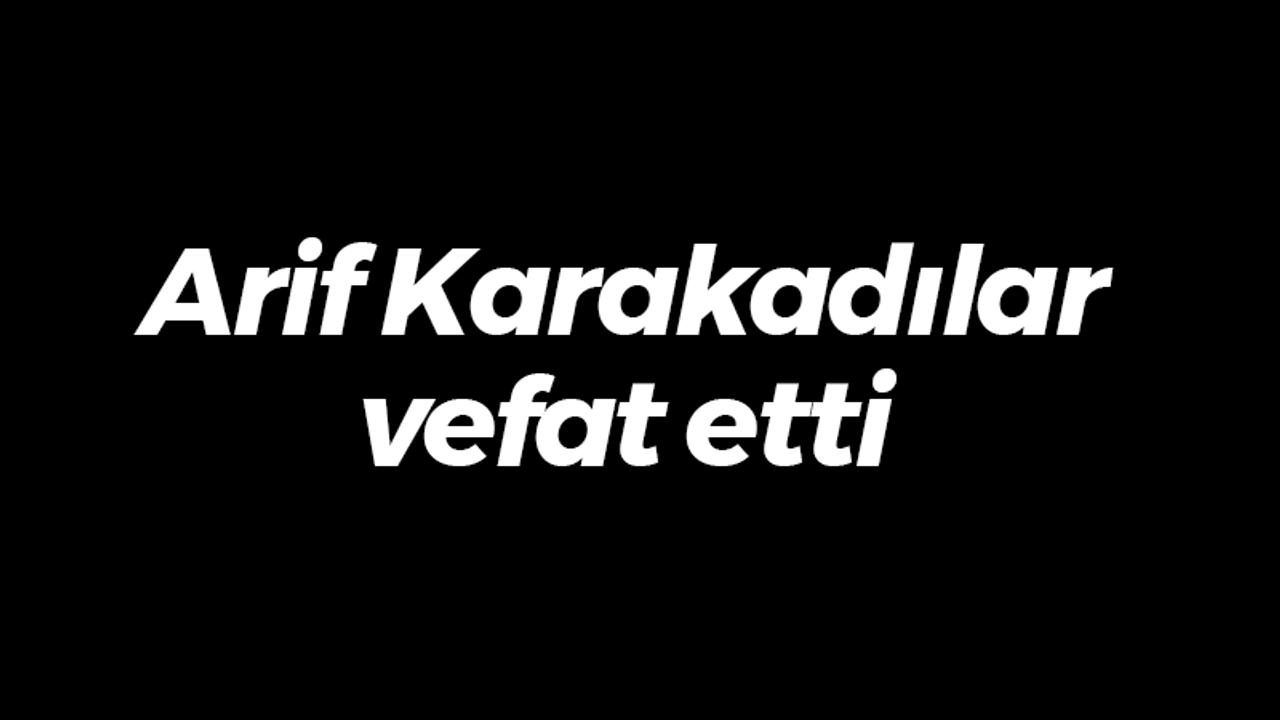 Arif Karakadılar vefat etti