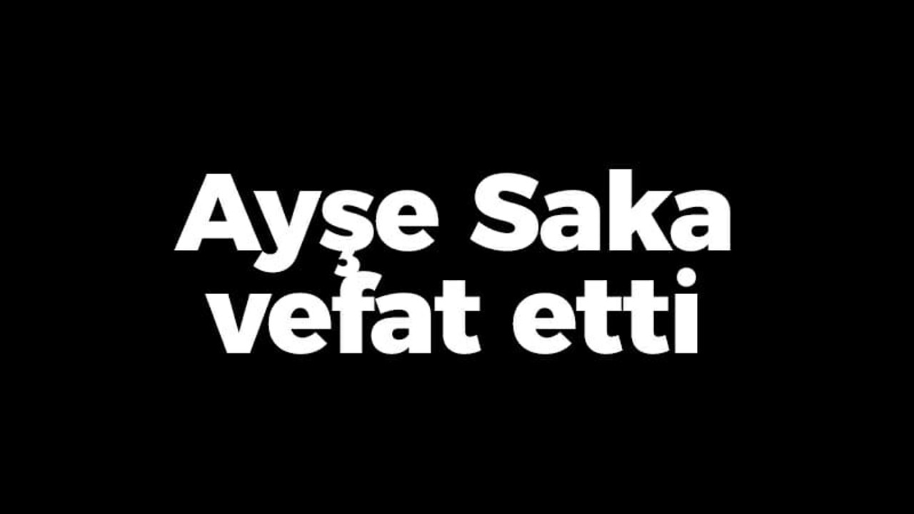 Ayşe Saka vefat etti