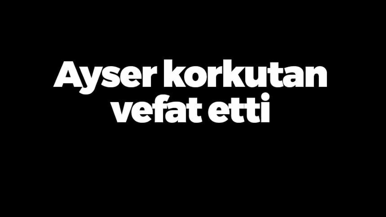 Ayser Korkutan vefat etti