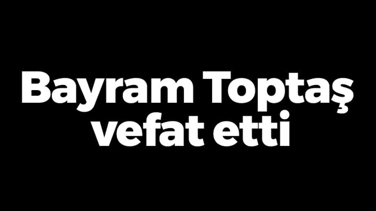 Bayram Toptaş vefat etti