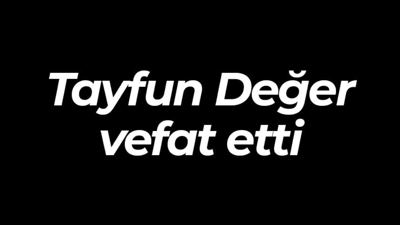 Tayfun Değer vefat etti