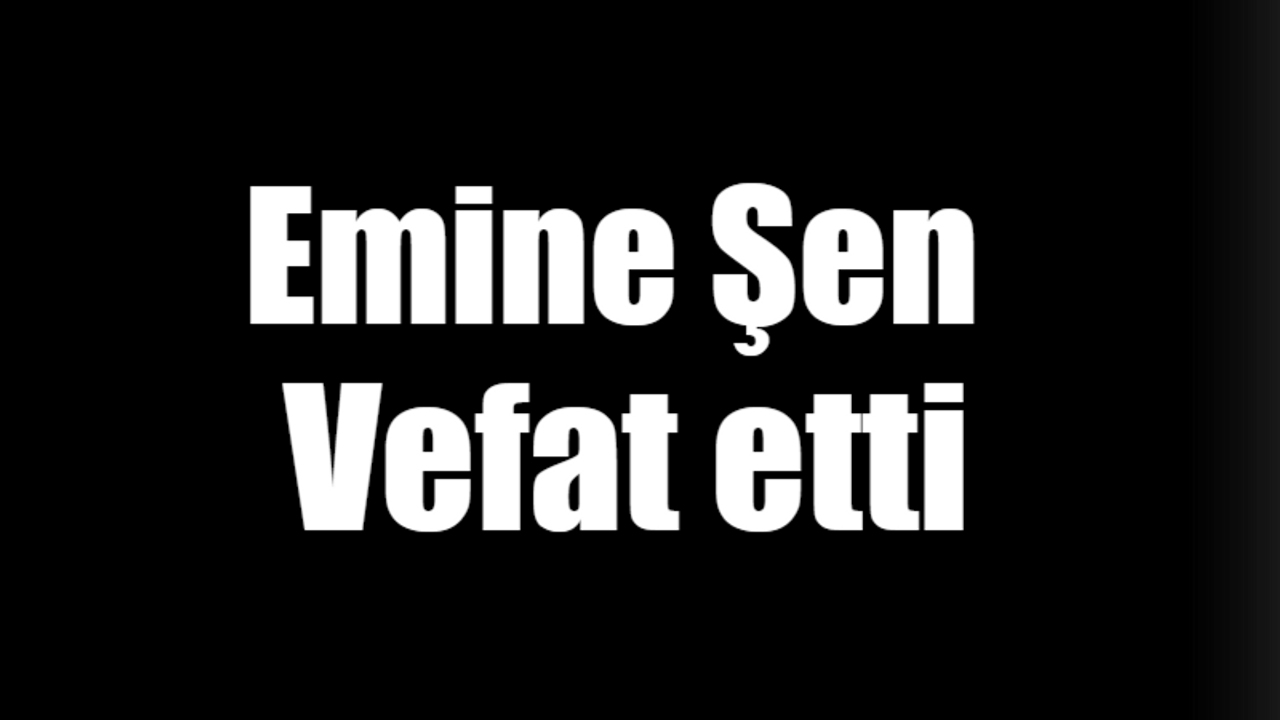 Emine Şen vefat etti