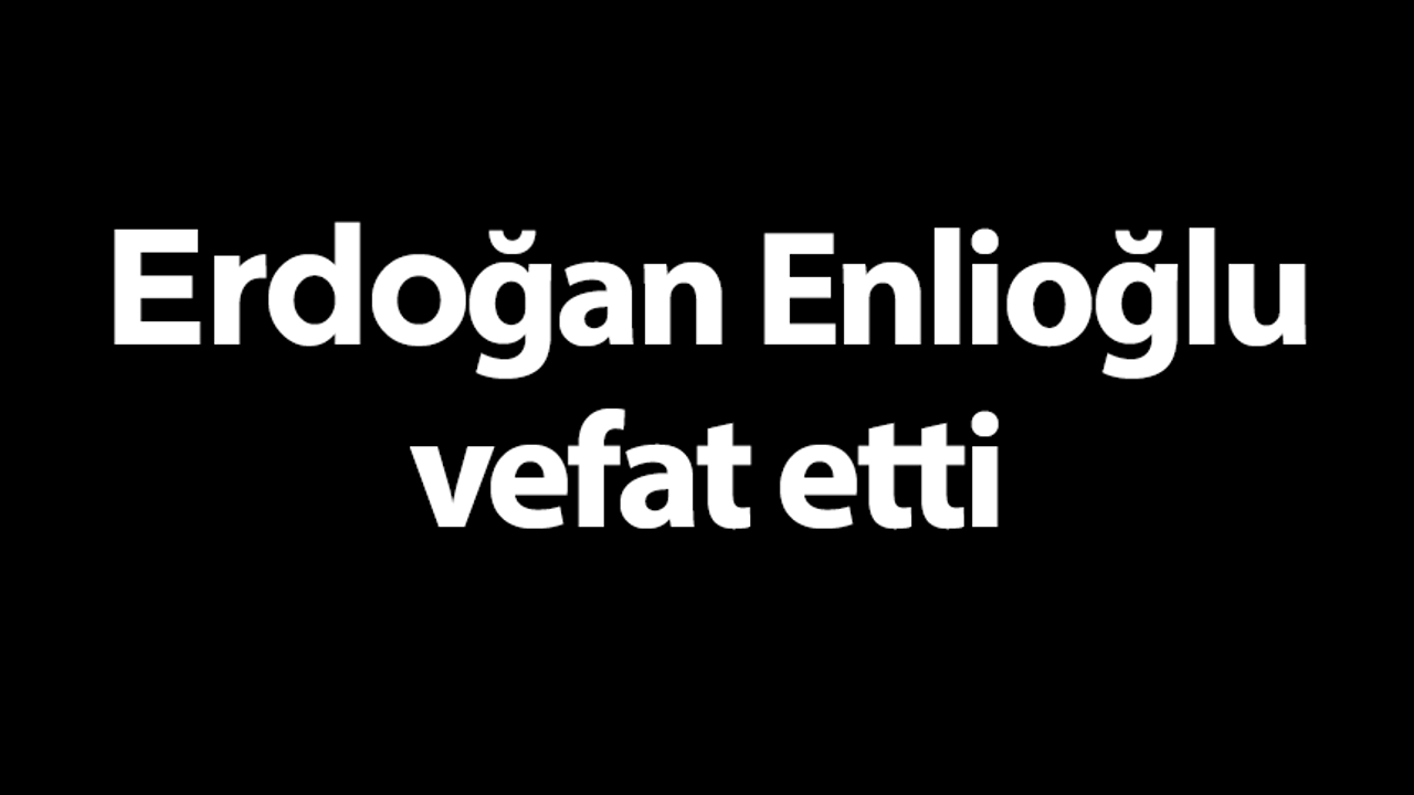 Erdoğan Enlioğlu vefat etti