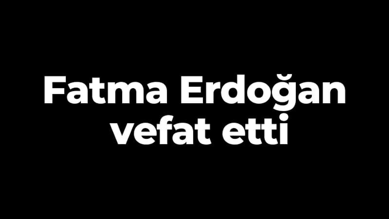 Fatma Erdoğan vefat etti