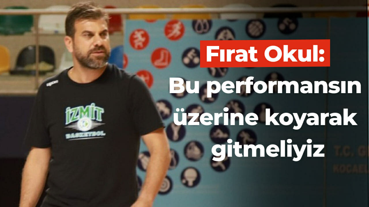 Fırat Okul: Bu performansın üzerine koyarak gitmeliyiz