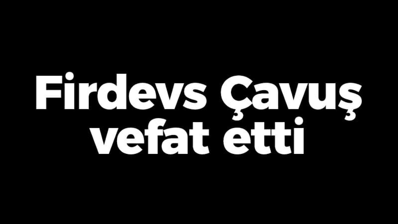 Firdevs Çavuş vefat etti