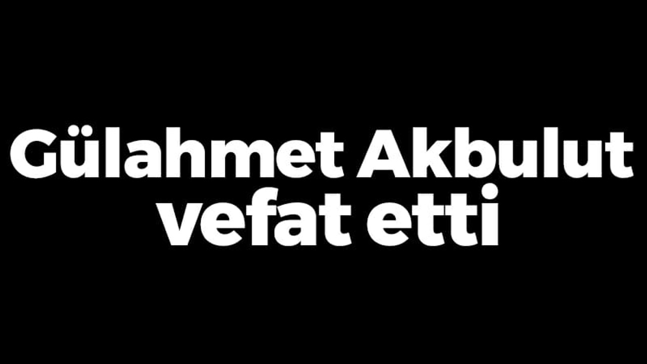 Gülahmet Akbulut vefat etti