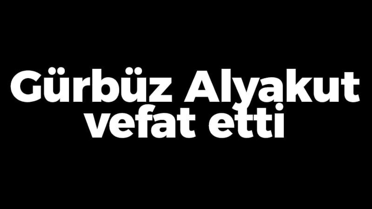 Gürbüz Alyakut vefat etti