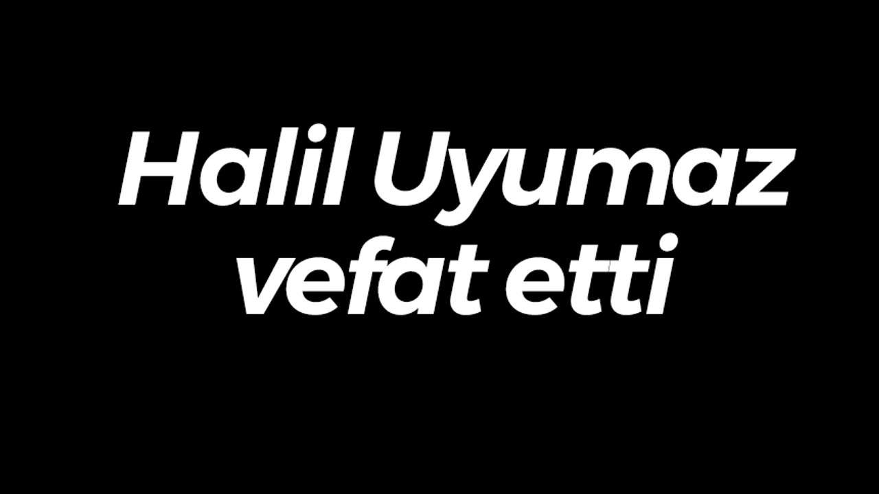 Halil Uyumaz vefat etti