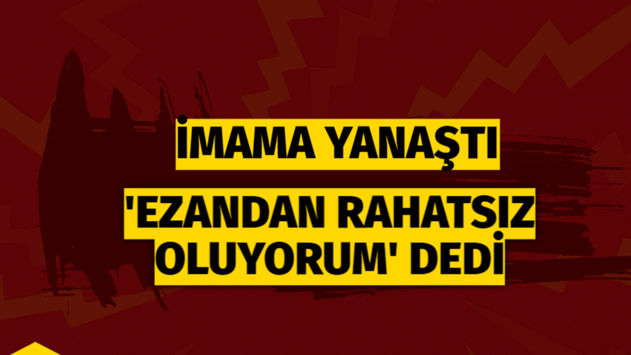 İmama yanaşarak 'Ezandan rahatsız oluyorum' dedi