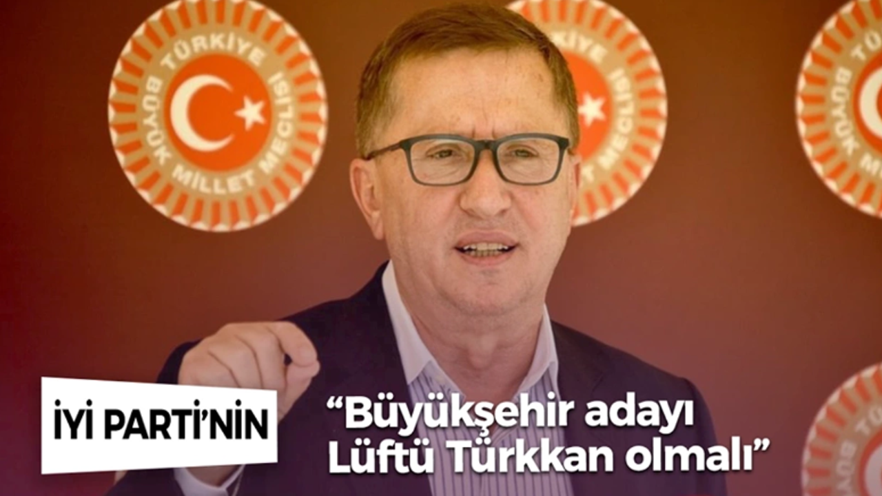 “İYİ Parti’nin Büyükşehir adayı Lüftü Türkkan olmalı”