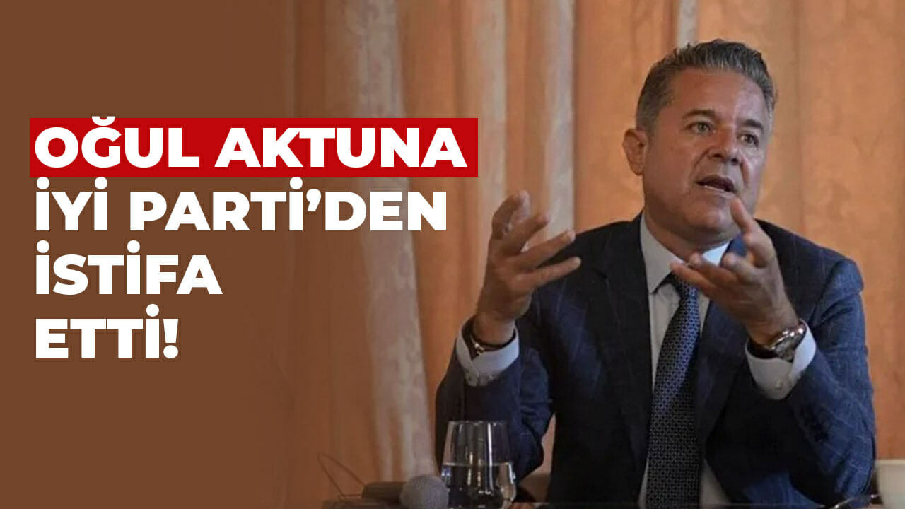 Oğul Aktuna, İYİ Parti’den istifa etti