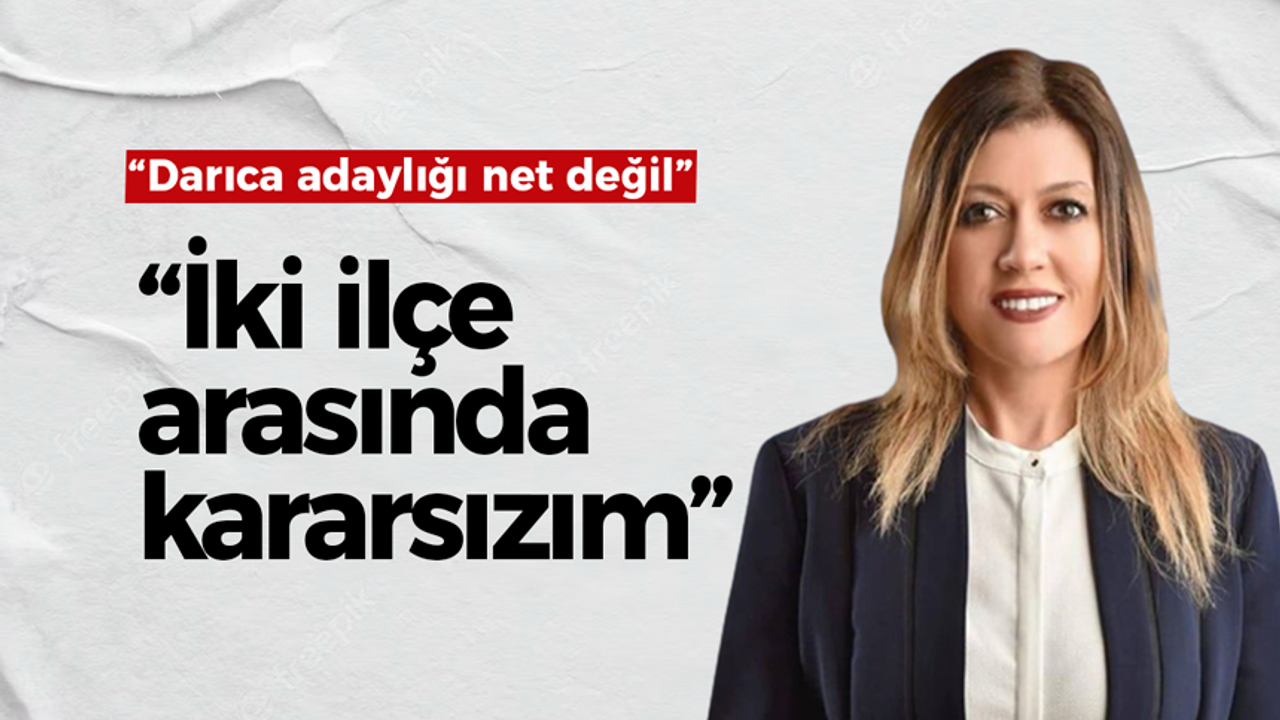 Darıca adaylığı hakkında konuştu: İki ilçe arasında kararsızım