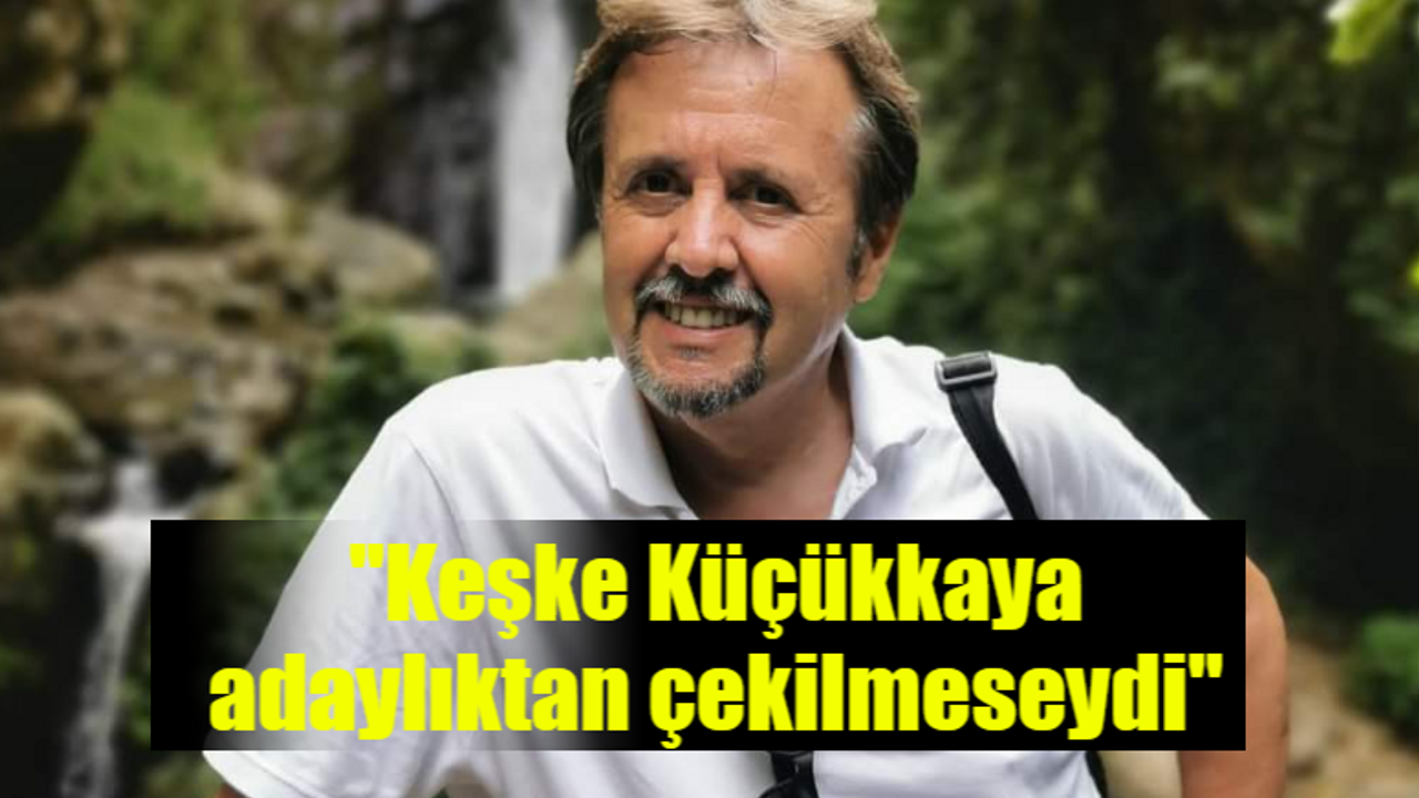 "Keşke Küçükkaya adaylıktan çekilmeseydi"