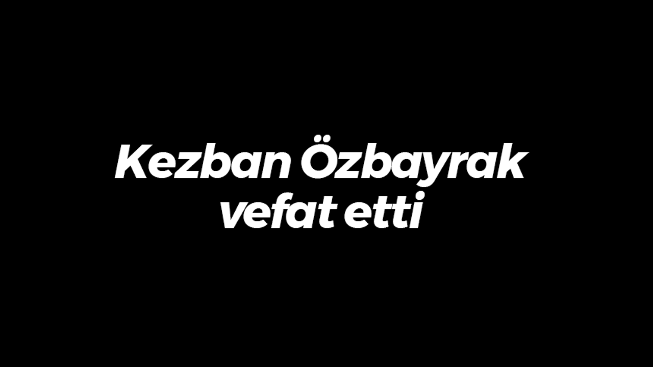 Kezban Özbayrak vefat etti