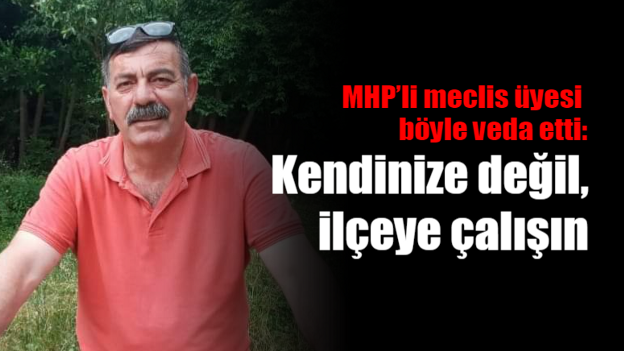 MHP’li meclis üyesi böyle veda etti: Kendinize değil, ilçeye çalışın