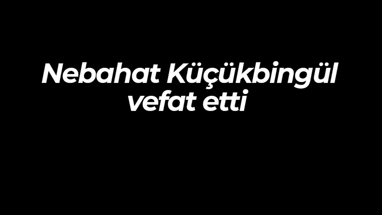 Nebahat Küçükbingül vefat etti