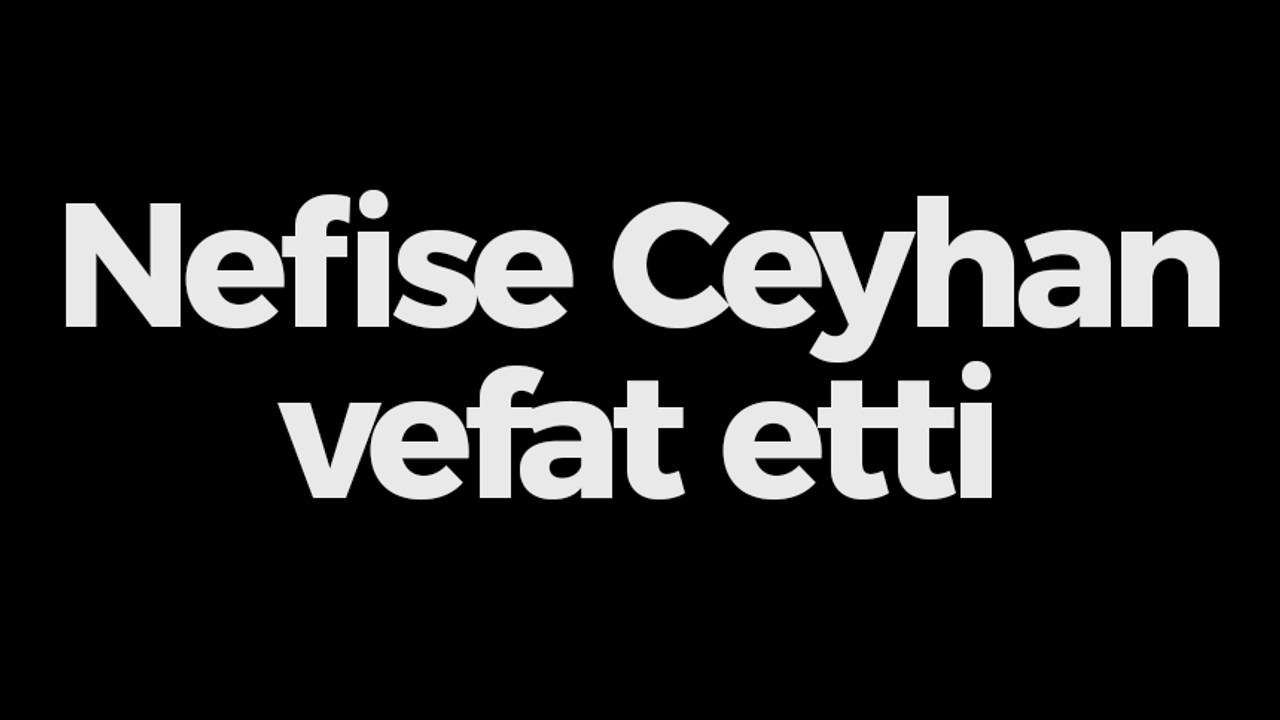 Nefise Ceyhan vefat etti