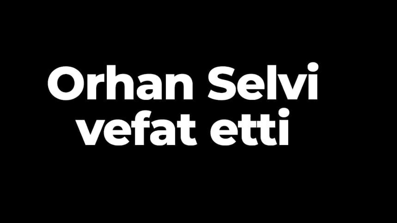 Orhan Selvi vefat etti