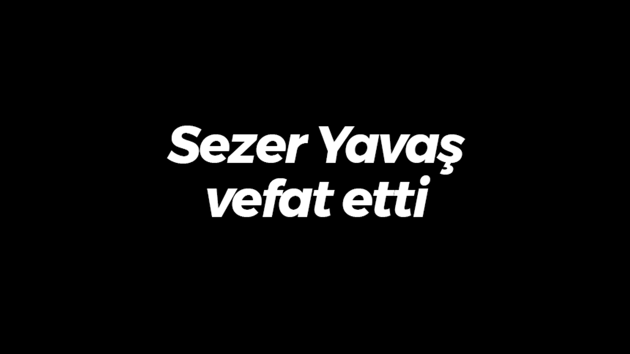 Sezer Yavaş vefat etti