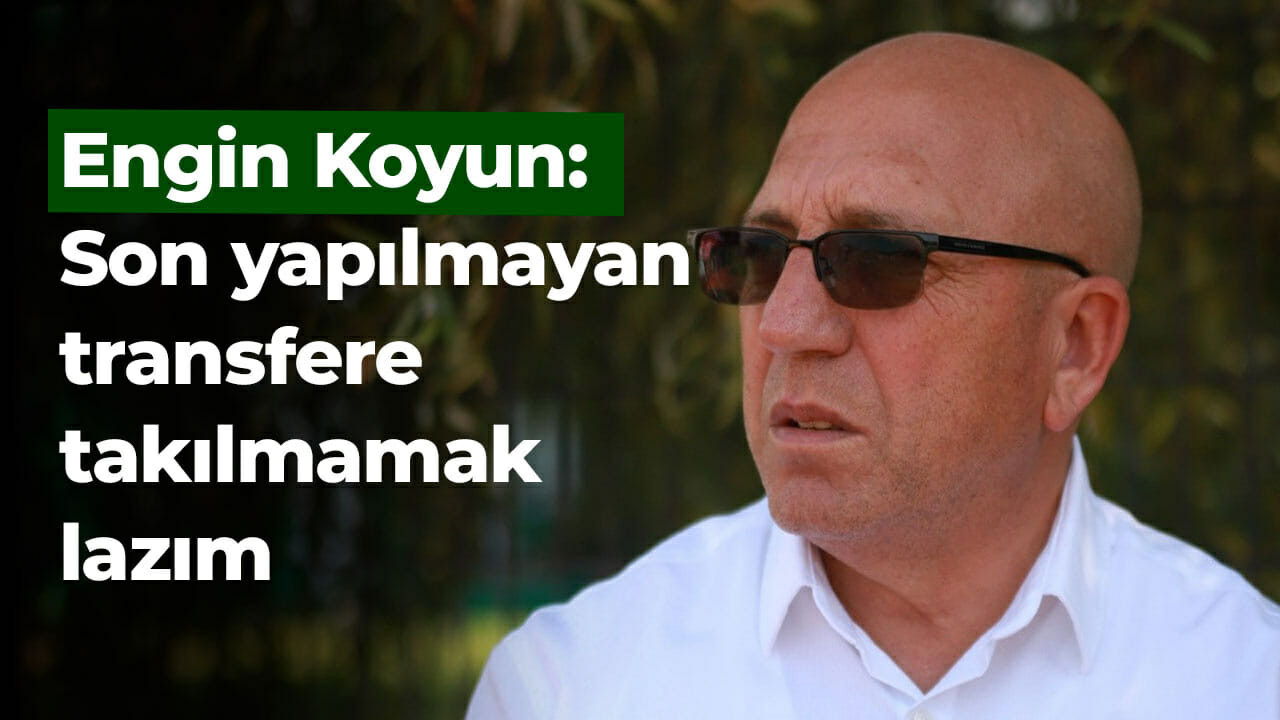 Engin Koyun: Son yapılmayan transfere takılmamak lazım