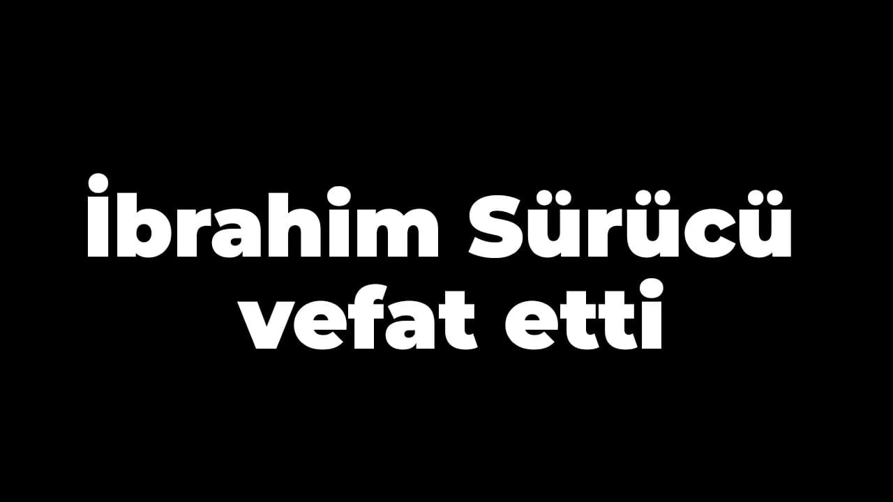 İbrahim Sürücü vefat etti