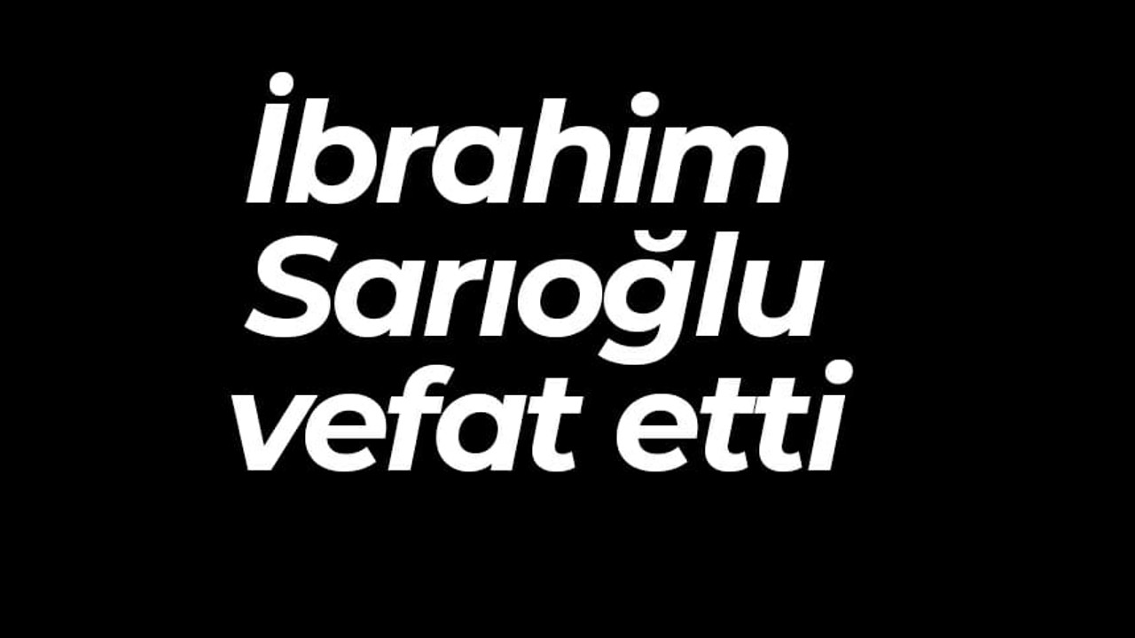 İbrahim Sarıoğlu vefat etti