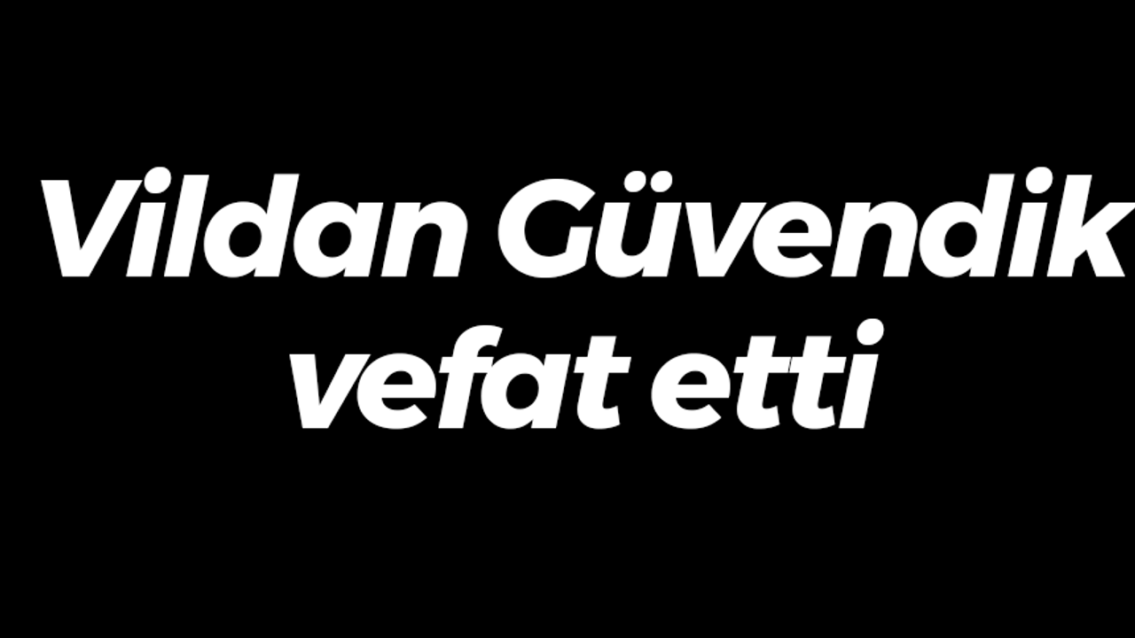 Vildan Güvendik vefat etti