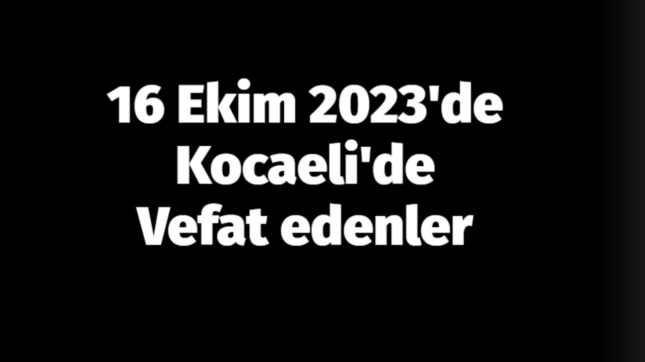 16 Ekim 2023'de Kocaeli'de vefat edenler