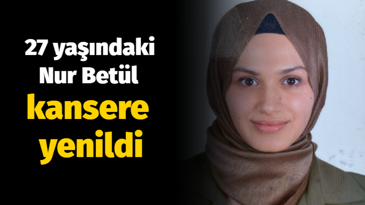 27 yaşındaki Nur Betül kansere yenildi