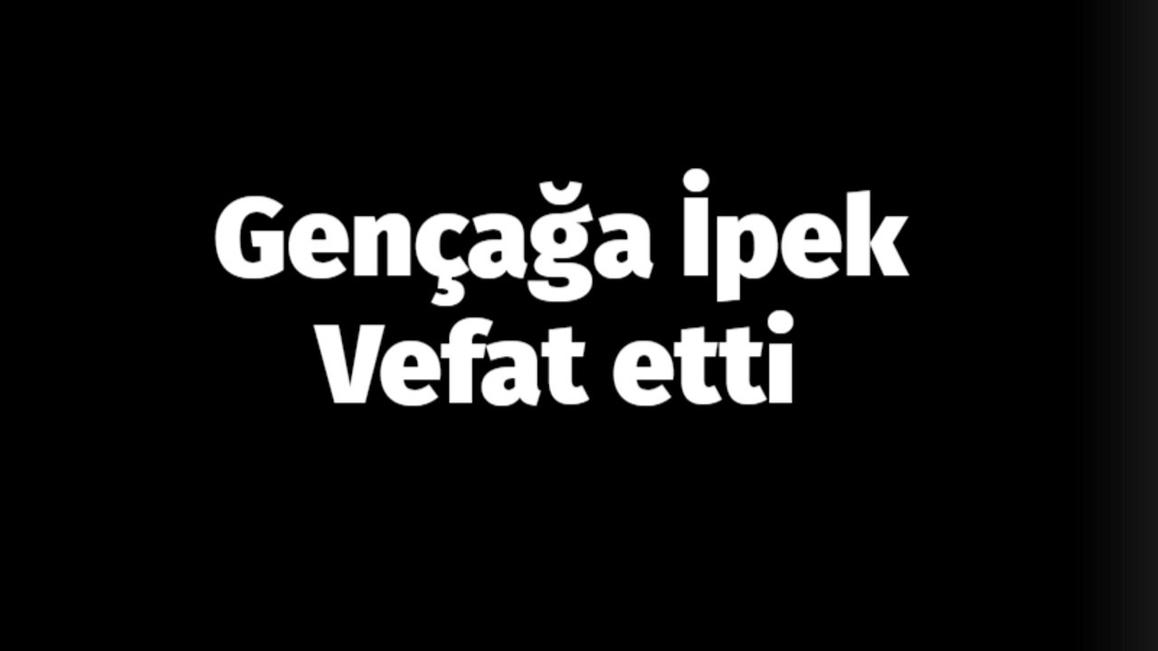 Gençağa İpek vefat etti