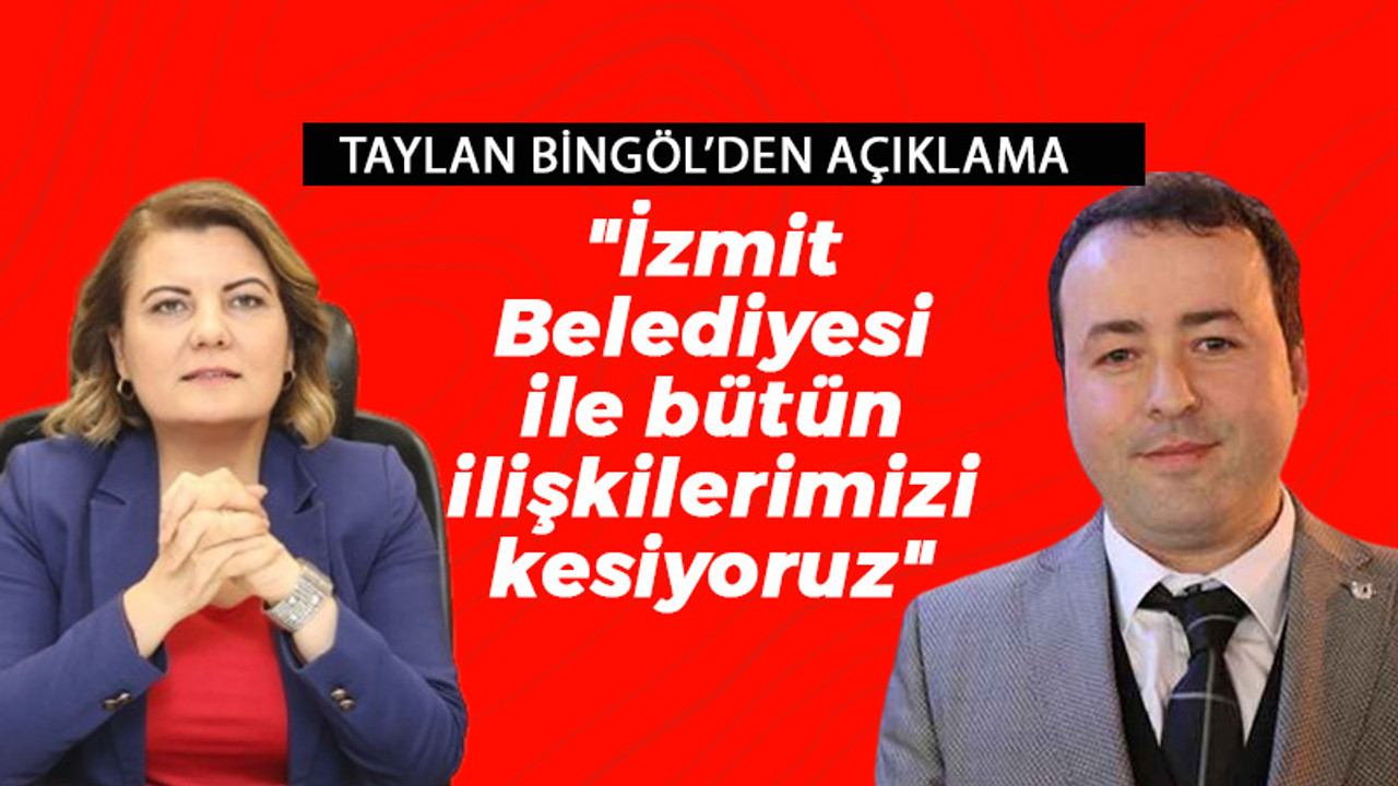 Taylan Bingöl: "İzmit Belediyesi ile bütün ilişkilerimizi kesiyoruz"