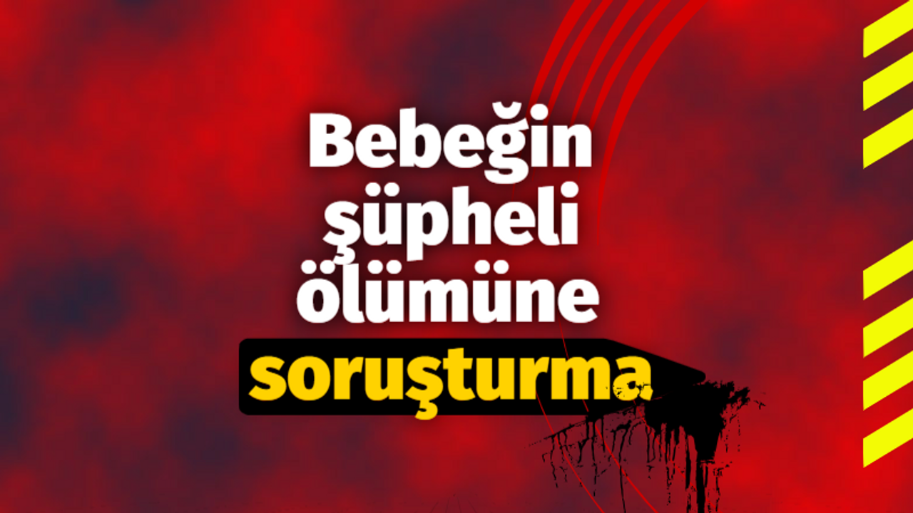 Bebeğin şüpheli ölümüne soruşturma