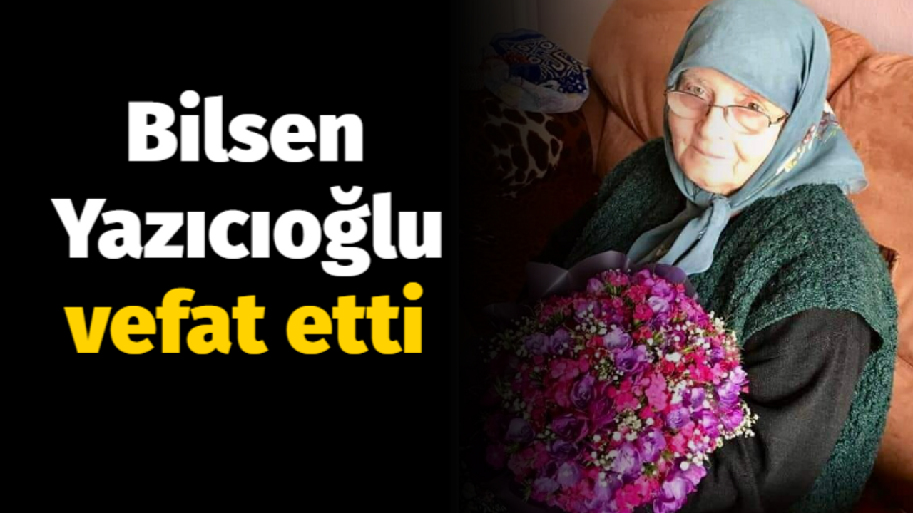 Bilsen Yazıcıoğlu vefat etti