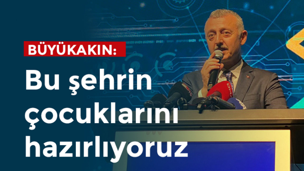 Büyükakın: Bu şehrin çocuklarını hazırlıyoruz