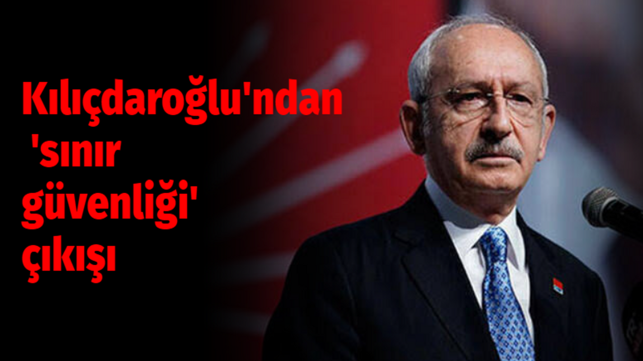 Kılıçdaroğlu'ndan 'sınır güvenliği' çıkışı