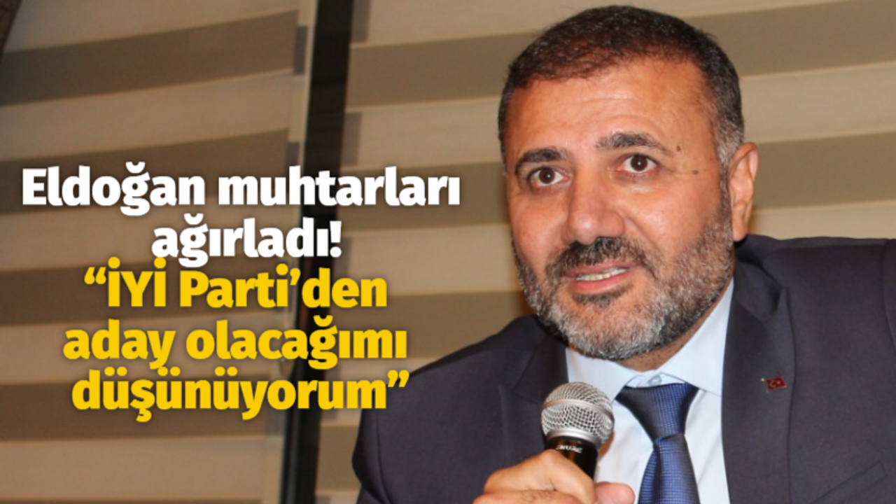 Eldoğan muhtarları ağırladı! “İYİ Parti’den aday olacağımı düşünüyorum”