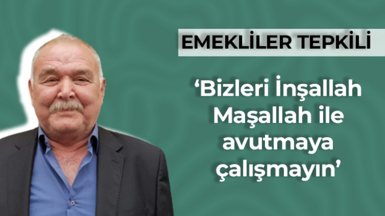 Emekliler tepkili: Bizleri inşallah, maşallah ile avutmayın