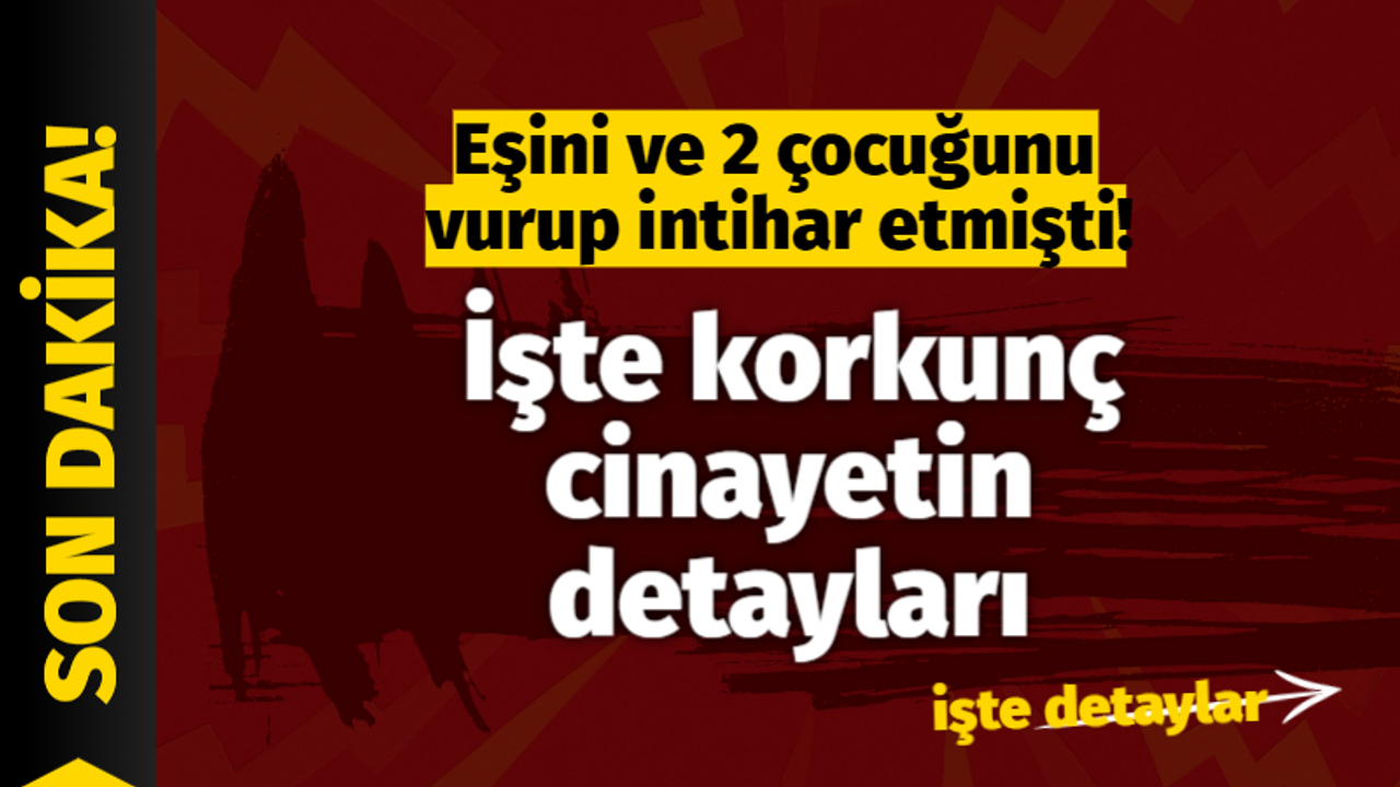 Eşini ve 2 çocuğunu vurup intihar etmişti İşte korkunç cinayetin detayları