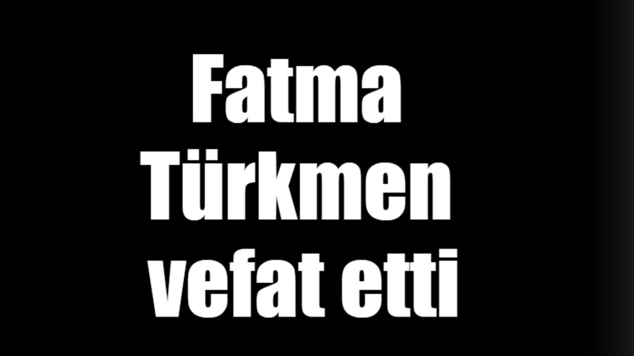 Fatma Türkmen vefat etti