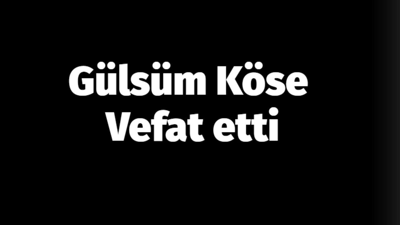 Gülsüm Köse vefat etti