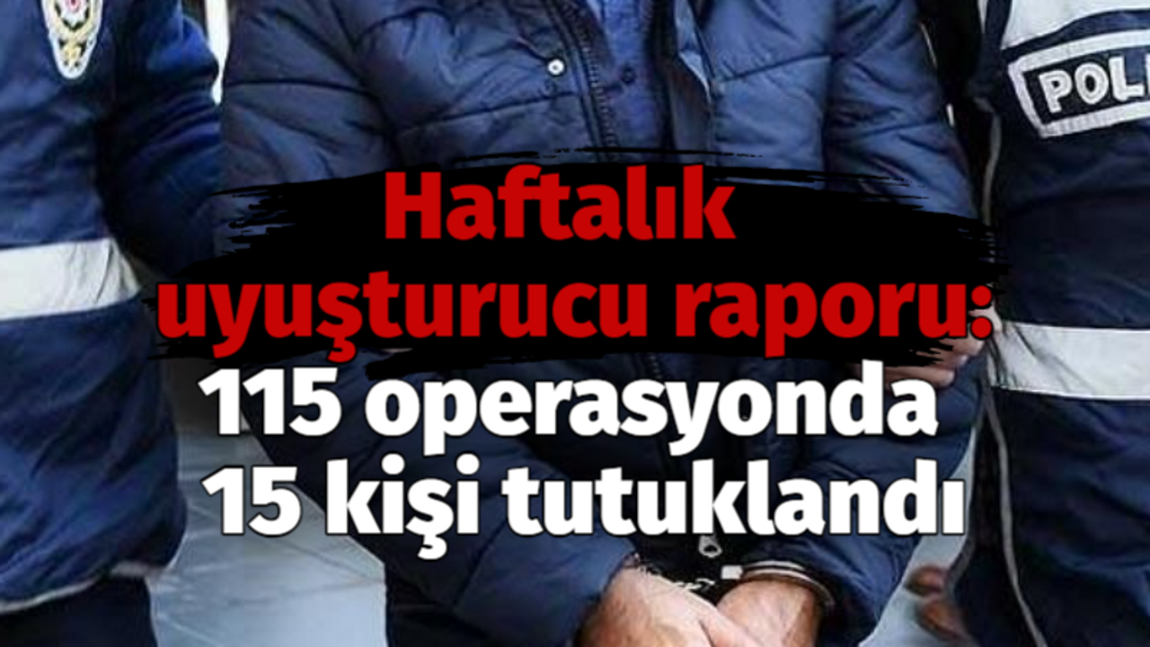 Haftalık uyuşturucu raporu: 115 operasyonda 15 kişi tutuklandı