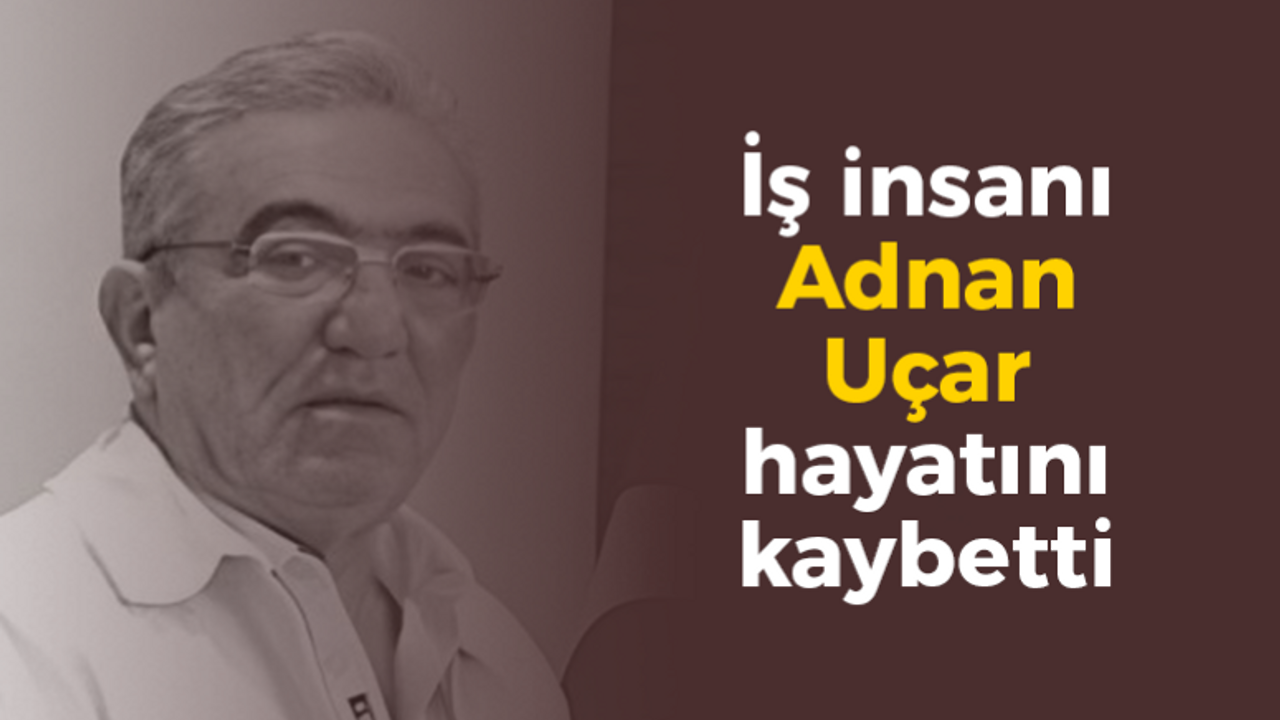 İş insanı Adnan Uçar hayatını kaybetti