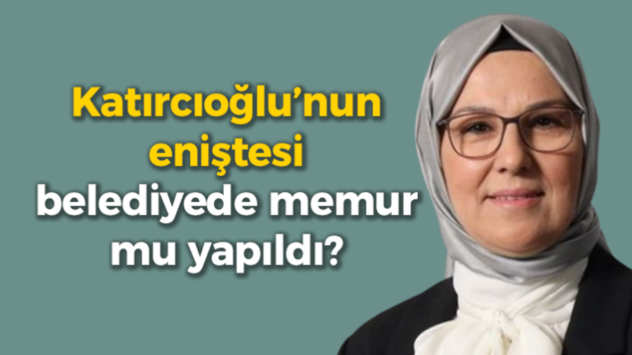 Katırcıoğlu’nun eniştesi belediyede memur mu yapıldı?